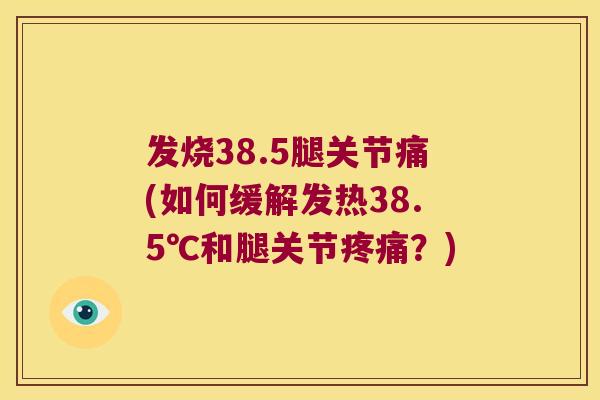 发烧38.5腿关节痛(如何缓解发热38.5℃和腿关节?) 发烧38.5腿关节痛(如何缓解发热38.5℃和腿关节?)