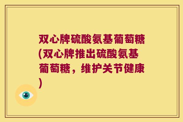 双心牌硫酸氨基葡萄糖(双心牌推出硫酸氨基葡萄糖,维护关节健康)