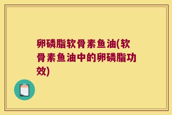 卵磷脂软骨素鱼油(软骨素鱼油中的卵磷脂功效)