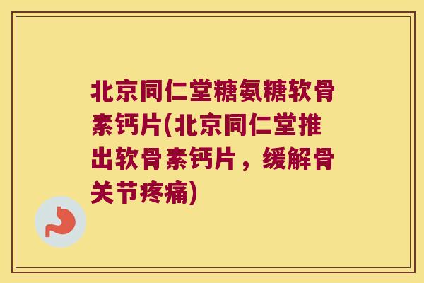 北京同仁堂糖氨糖软骨素钙片(北京同仁堂推出软骨素钙片,缓解骨关节疼痛)