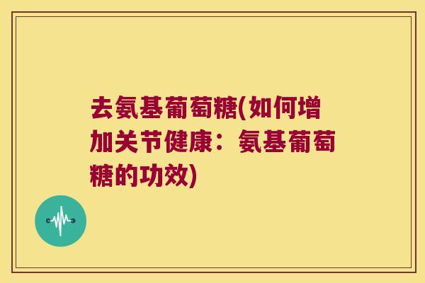 去氨基葡萄糖(如何增加关节健康:氨基葡萄糖的功效) 去氨基葡萄糖(如何增加关节健康:氨基葡萄糖的功效)
