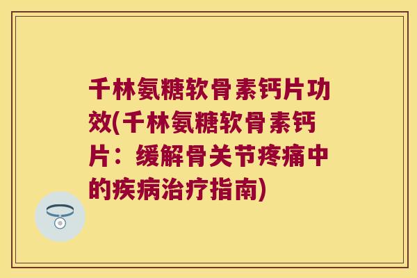 千林氨糖软骨素钙片功效(千林氨糖软骨素钙片:缓解骨关节疼痛中的疾病治疗指南)