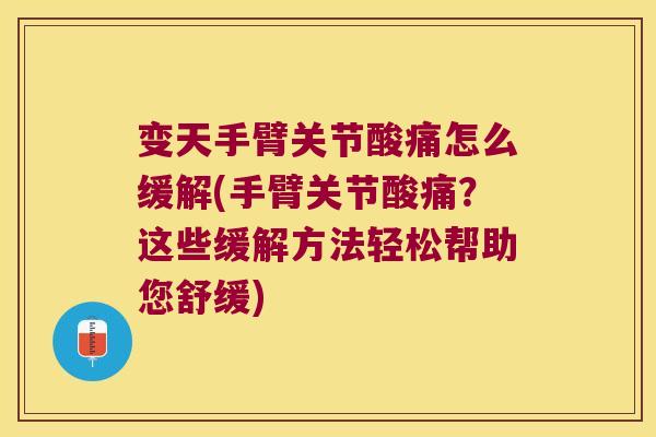 变天手臂关节酸痛怎么缓解(手臂关节酸痛?这些缓解方法轻松帮助您舒缓)