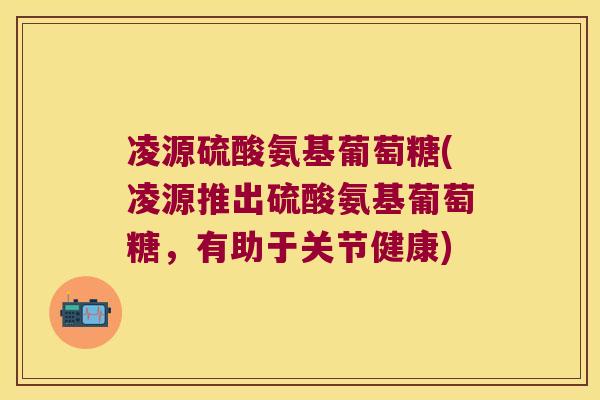 凌源硫酸氨基葡萄糖(凌源推出硫酸氨基葡萄糖,有助于关节健康)