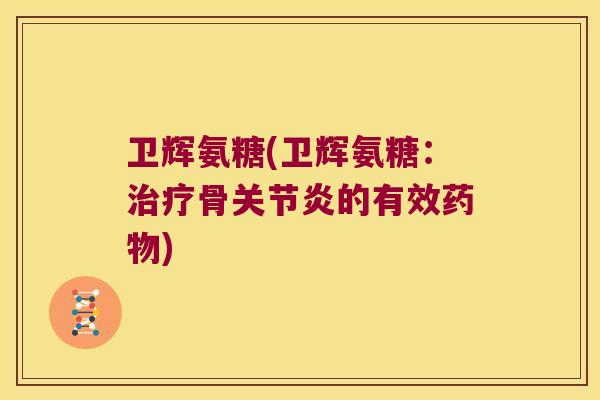 卫辉氨糖(卫辉氨糖:治疗骨关节炎的有效药物)