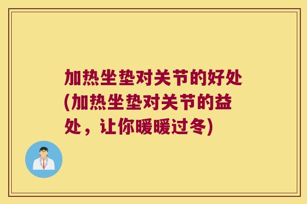 加热坐垫对关节的好处(加热坐垫对关节的益处,让你暖暖过冬)