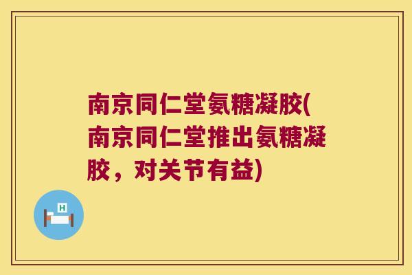 南京同仁堂氨糖凝胶(南京同仁堂推出氨糖凝胶,对关节有益)