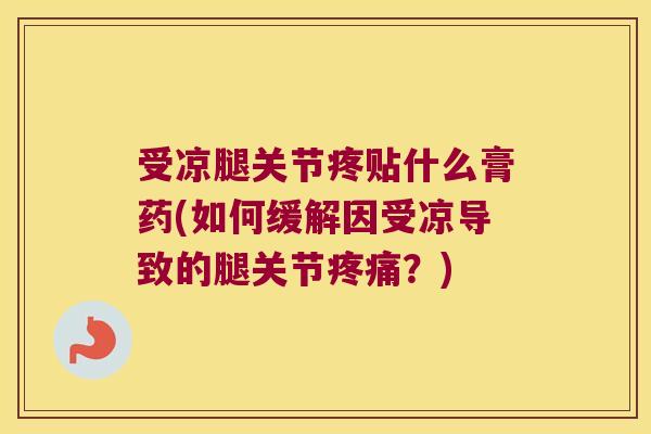 受凉腿关节疼贴什么膏药(如何缓解因受凉导致的腿关节疼痛?)