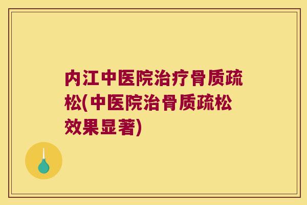 内江中医院治疗骨质疏松(中医院治骨质疏松效果显著)