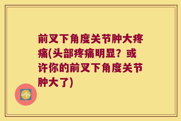 前叉下角度关节肿大疼痛(头部疼痛明显?或许你的前叉下角度关节肿大了)