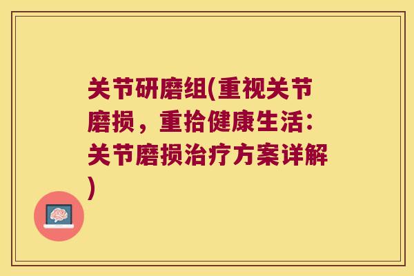 关节研磨组(重视关节磨损,重拾健康生活:关节磨损治疗方案详解)