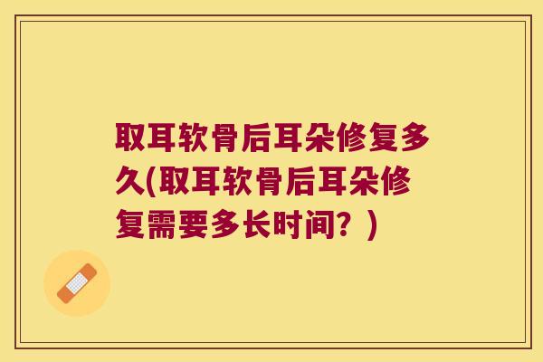 取耳软骨后耳朵修复多久(取耳软骨后耳朵修复需要多长时间?)