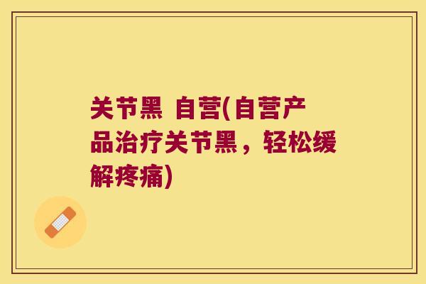 关节黑 自营(自营产品治疗关节黑，轻松缓解疼痛)