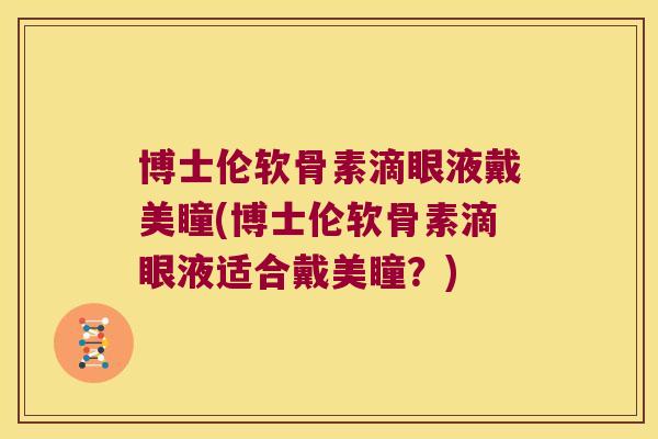 博士伦软骨素滴眼液戴美瞳(博士伦软骨素滴眼液适合戴美瞳?)