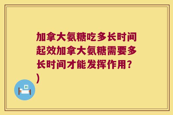 加拿大氨糖吃多长时间起效加拿大氨糖需要多长时间才能发挥作用?)