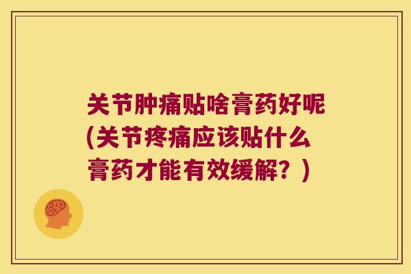 关节肿痛贴啥膏药好呢(关节疼痛应该贴什么膏药才能有效缓解?)