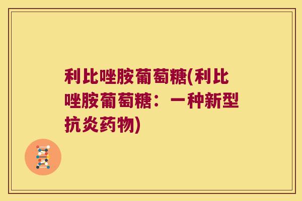 利比唑胺葡萄糖(利比唑胺葡萄糖:一种新型抗炎药物)