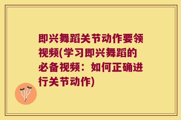 即兴舞蹈关节动作要领视频(学习即兴舞蹈的必备视频:如何正确进行关节动作)