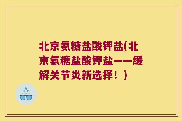 北京氨糖盐酸钾盐(北京氨糖盐酸钾盐——缓解关节炎新选择!)