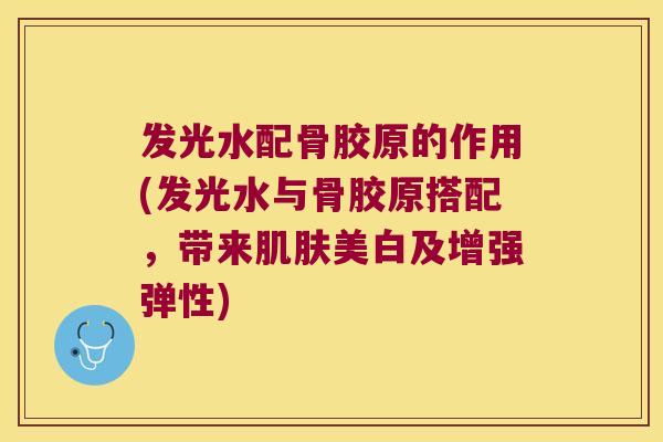 发光水配骨胶原的作用(发光水与骨胶原搭配,带来肌肤美白及增强弹性)