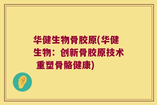 华健生物骨胶原(华健生物:创新骨胶原技术 重塑骨骼健康)