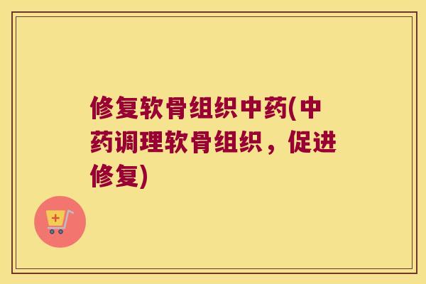 修复软骨组织中药(中药调理软骨组织,促进修复)