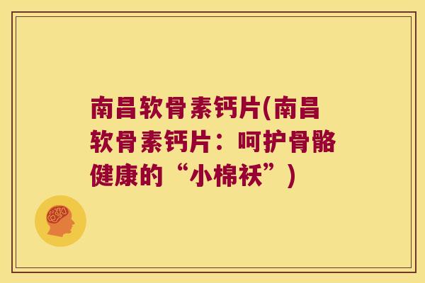 南昌软骨素钙片(南昌软骨素钙片:呵护骨骼健康的“小棉袄”)