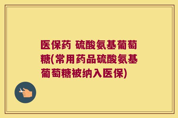 医保药 硫酸氨基葡萄糖(常用药品硫酸氨基葡萄糖被纳入医保)