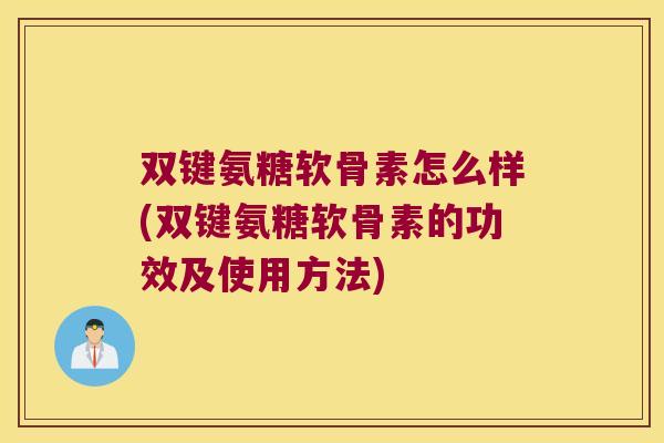 双键氨糖软骨素怎么样(双键氨糖软骨素的功效及使用方法)