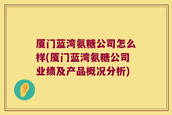 厦门蓝湾氨糖公司怎么样(厦门蓝湾氨糖公司业绩及产品概况分析)