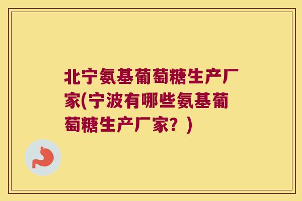 北宁氨基葡萄糖生产厂家(宁波有哪些氨基葡萄糖生产厂家？)