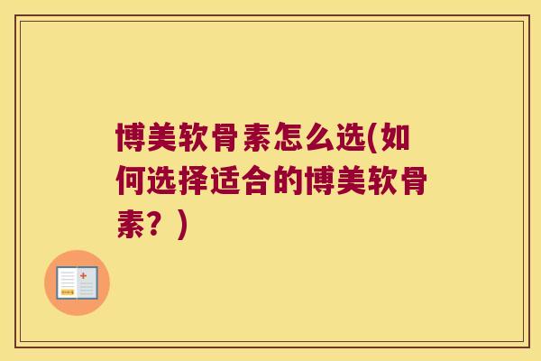 博美软骨素怎么选(如何选择适合的博美软骨素?)