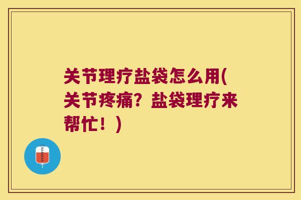 关节理疗盐袋怎么用(关节疼痛?盐袋理疗来帮忙!)
