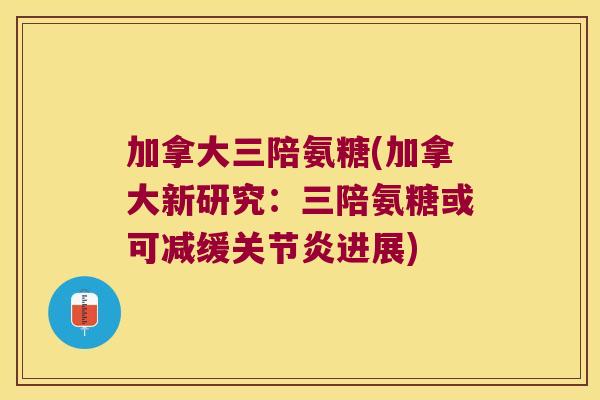 加拿大三陪氨糖(加拿大新研究:三陪氨糖或可减缓关节炎进展)