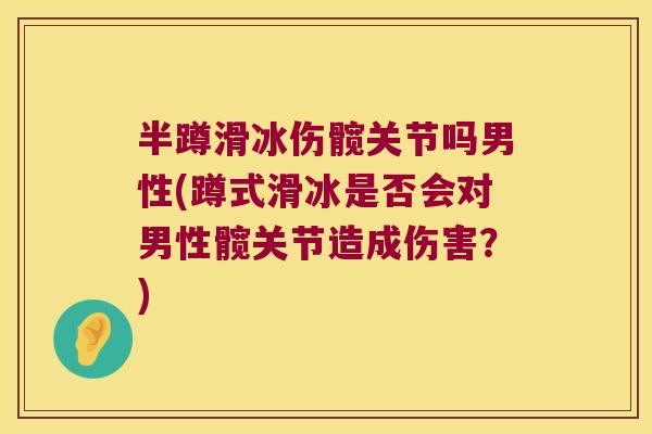 半蹲滑冰伤髋关节吗男性(蹲式滑冰是否会对男性髋关节造成伤害?)