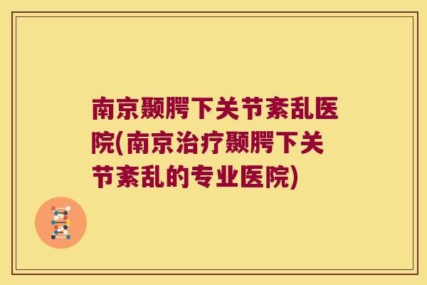 南京颞腭下关节紊乱医院(南京治疗颞腭下关节紊乱的专业医院)