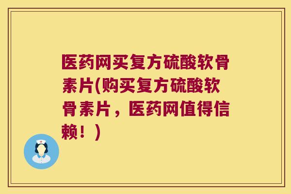 医药网买复方硫酸软骨素片(购买复方硫酸软骨素片,医药网值得信赖!)