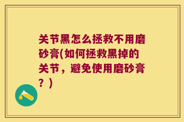 关节黑怎么拯救不用磨砂膏(如何拯救黑掉的关节,避免使用磨砂膏?)