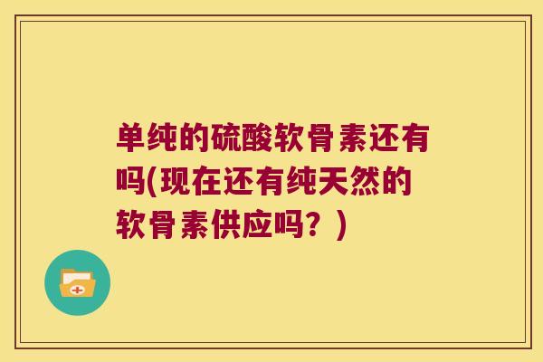 单纯的硫酸软骨素还有吗(现在还有纯天然的软骨素供应吗?)