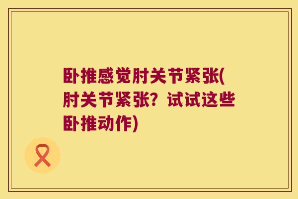 卧推感觉肘关节紧张(肘关节紧张?试试这些卧推动作)