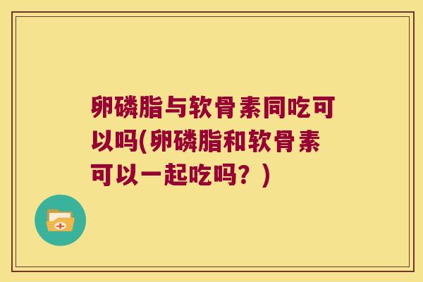 卵磷脂与软骨素同吃可以吗(卵磷脂和软骨素可以一起吃吗?)