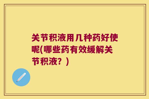 关节积液用几种药好使呢(哪些药有效缓解关节积液?)