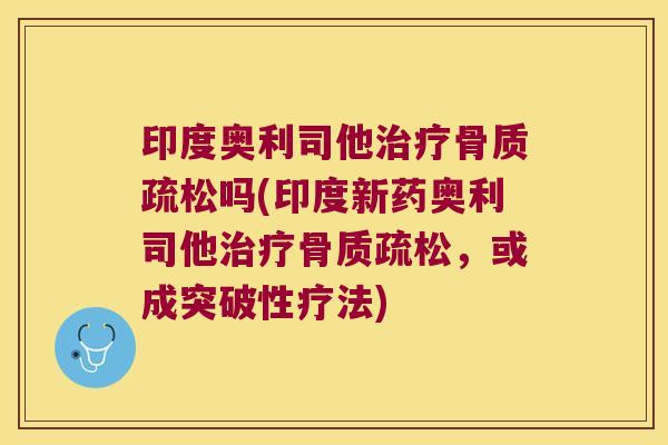 印度奥利司他治疗骨质疏松吗(印度新药奥利司他治疗骨质疏松,或成突破性疗法)