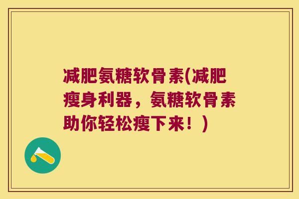 减肥氨糖软骨素(减肥瘦身利器,氨糖软骨素助你轻松瘦下来!)