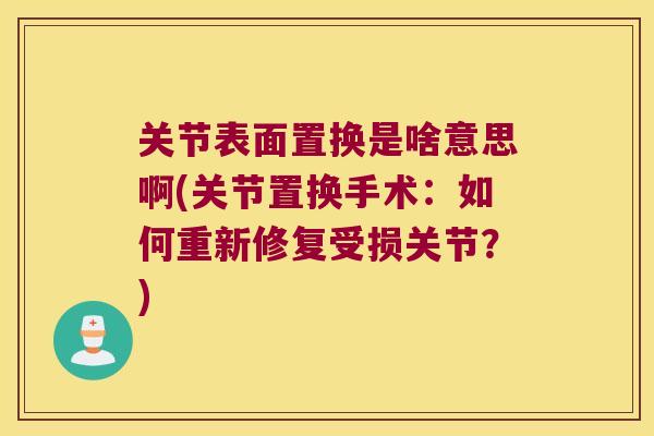 关节表面置换是啥意思啊(关节置换手术:如何重新修复受损关节?)
