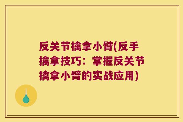 反关节擒拿小臂(反手擒拿技巧:掌握反关节擒拿小臂的实战应用)