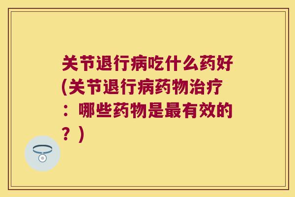 关节退行病吃什么药好(关节退行病药物治疗:哪些药物是最有效的?)