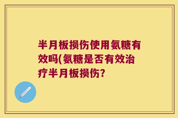 半月板损伤使用氨糖有效吗(氨糖是否有效治疗半月板损伤?