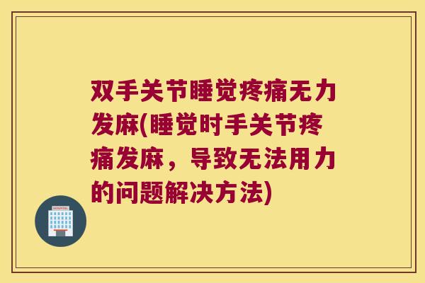 双手关节睡觉疼痛无力发麻(睡觉时手关节疼痛发麻,导致无法用力的问题解决方法)