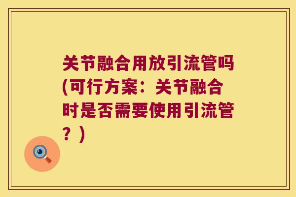 关节融合用放引流管吗(可行方案:关节融合时是否需要使用引流管?) 关节融合用放引流管吗(可行方案:关节融合时是否需要使用引流管?)